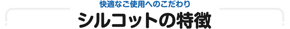 快適なご使用へのこだわり　シルコットの特徴