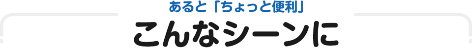 あると「ちょっと便利」　こんなシーンに