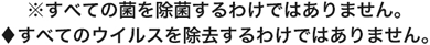 ※すべての菌を除菌するわけではありません。　◆すべてのウイルスを除去するわけではありません。